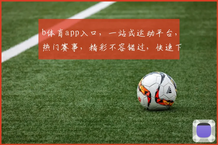 b体育app入口，一站式运动平台，热门赛事，精彩不容错过，快速下载，畅享运动乐趣，三步轻松进入
