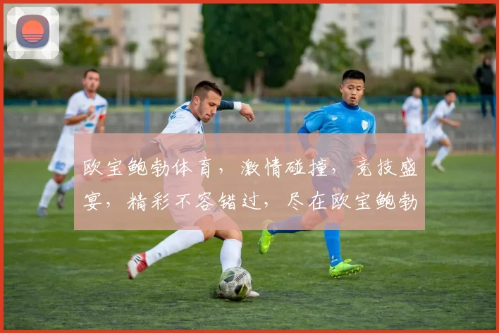 欧宝鲍勃体育，激情碰撞，竞技盛宴，精彩不容错过，尽在欧宝鲍勃