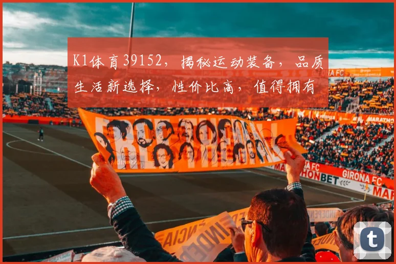 K1体育39152，揭秘运动装备，品质生活新选择，性价比高，值得拥有