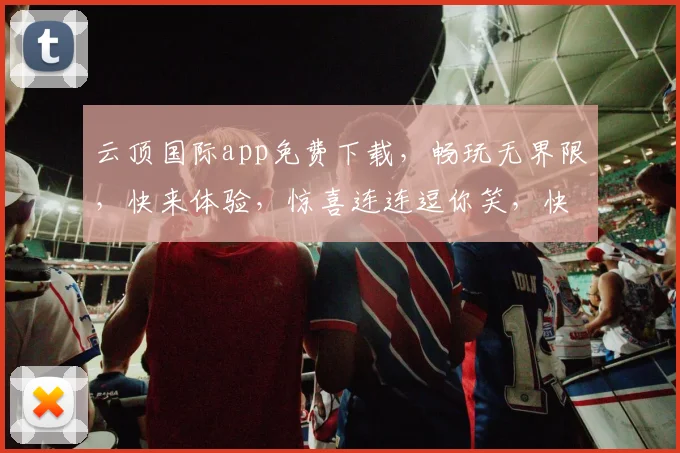 云顶国际app免费下载，畅玩无界限，快来体验，惊喜连连逗你笑，快来下载
