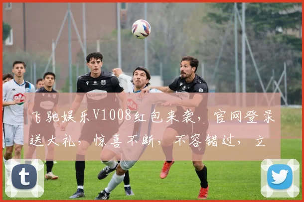 飞驰娱乐V1008红包来袭，官网登录送大礼，惊喜不断，不容错过，立即体验