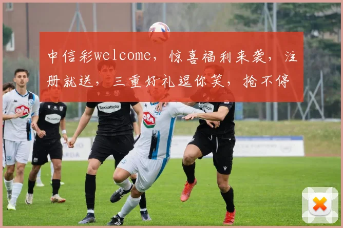 中信彩welcome，惊喜福利来袭，注册就送，三重好礼逗你笑，抢不停