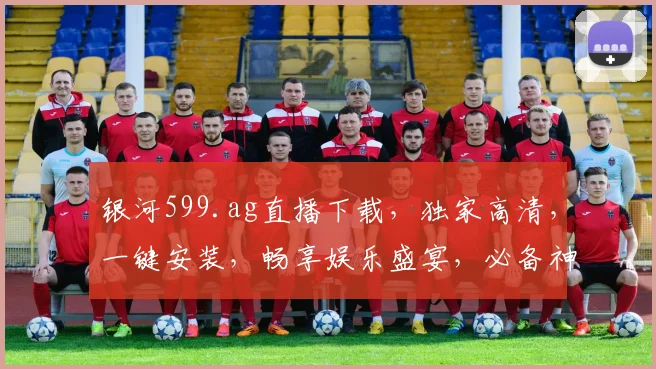 银河599.ag直播下载，独家高清，一键安装，畅享娱乐盛宴，必备神器，不容错过