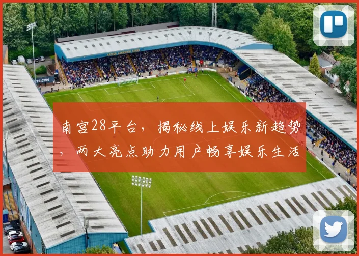 南宫28平台，揭秘线上娱乐新趋势，两大亮点助力用户畅享娱乐生活，不容错过