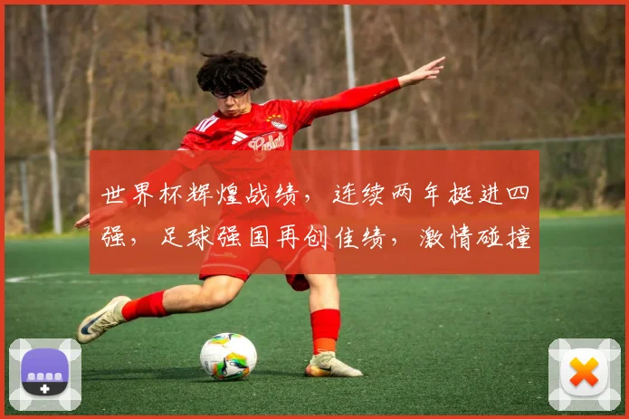 世界杯辉煌战绩，连续两年挺进四强，足球强国再创佳绩，激情碰撞再续传奇