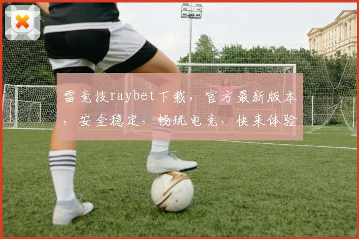 雷竞技raybet下载，官方最新版本，安全稳定，畅玩电竞，快来体验
