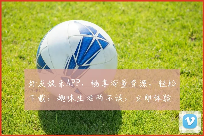 好友娱乐APP，畅享海量资源，轻松下载，趣味生活两不误，立即体验