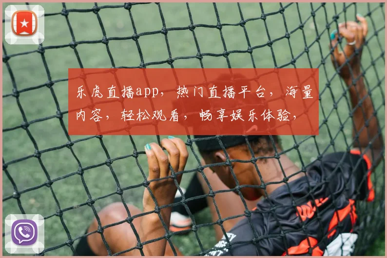 乐虎直播app，热门直播平台，海量内容，轻松观看，畅享娱乐体验，不容错过