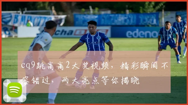 cq9跳高高2大奖视频，精彩瞬间不容错过，两大亮点等你揭晓