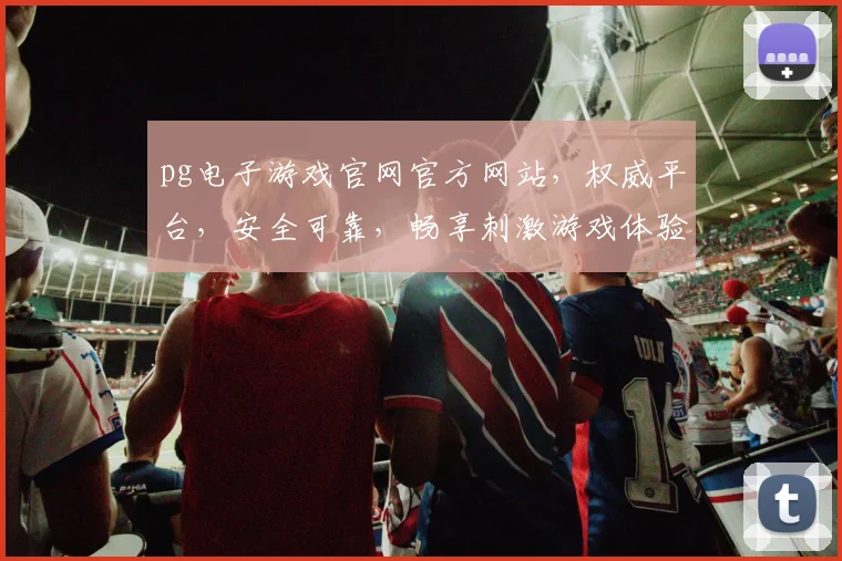 pg电子游戏官网官方网站，权威平台，安全可靠，畅享刺激游戏体验，必看攻略